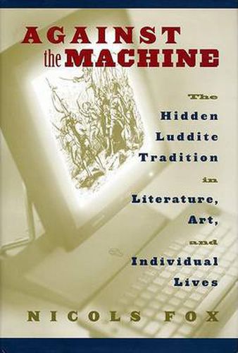 Cover image for Against the Machine: The Hidden Luddite Tradition in Literature, Art, and Individual Lives