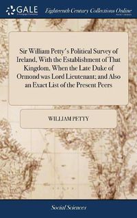 Cover image for Sir William Petty's Political Survey of Ireland, With the Establishment of That Kingdom, When the Late Duke of Ormond was Lord Lieutenant; and Also an Exact List of the Present Peers