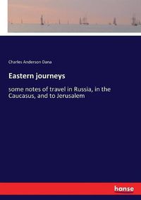 Cover image for Eastern journeys: some notes of travel in Russia, in the Caucasus, and to Jerusalem