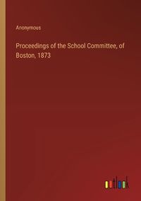 Cover image for Proceedings of the School Committee, of Boston, 1873