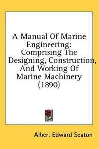 Cover image for A Manual of Marine Engineering: Comprising the Designing, Construction, and Working of Marine Machinery (1890)