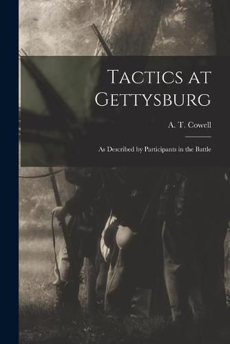 Tactics at Gettysburg: as Described by Participants in the Battle