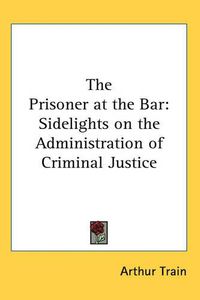 Cover image for The Prisoner at the Bar: Sidelights on the Administration of Criminal Justice