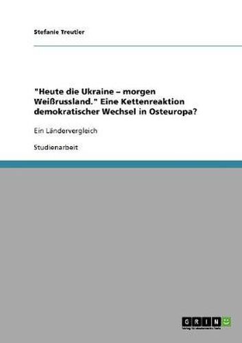 Cover image for Heute die Ukraine - morgen Weissrussland. Eine Kettenreaktion demokratischer Wechsel in Osteuropa?: Ein Landervergleich