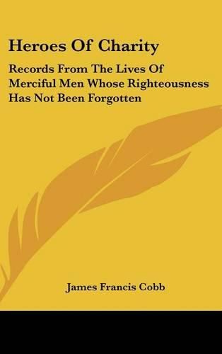 Heroes of Charity: Records from the Lives of Merciful Men Whose Righteousness Has Not Been Forgotten