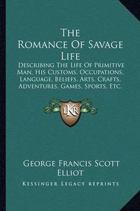 Cover image for The Romance of Savage Life: Describing the Life of Primitive Man, His Customs, Occupations, Language, Beliefs, Arts, Crafts, Adventures, Games, Sports, Etc.