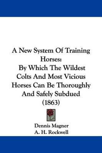 A New System of Training Horses: By Which the Wildest Colts and Most Vicious Horses Can Be Thoroughly and Safely Subdued (1863)