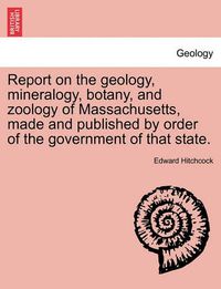 Cover image for Report on the geology, mineralogy, botany, and zoology of Massachusetts, made and published by order of the government of that state. Second Edition, Corrected and Enlarged.