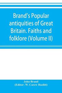 Cover image for Brand's popular antiquities of Great Britain. Faiths and folklore; a dictionary of national beliefs, superstitions and popular customs, past and current, with their classical and foreign analogues, described and illustrated (Volume II)