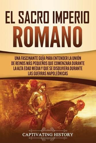 Cover image for El Sacro Imperio Romano: Una Fascinante Guia para Entender la Union de Reinos Mas Pequenos que Comenzara Durante la Alta Edad Media y que se Disolviera Durante las Guerras Napoleonicas