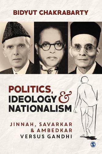 Politics, Ideology and Nationalism: Jinnah, Savarkar and Ambedkar versus Gandhi