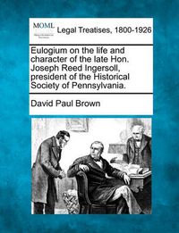 Cover image for Eulogium on the Life and Character of the Late Hon. Joseph Reed Ingersoll, President of the Historical Society of Pennsylvania.