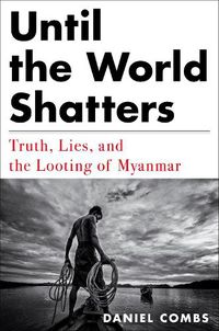 Cover image for Until The World Shatters: Truth, Lies, and the Looting of Myanmar
