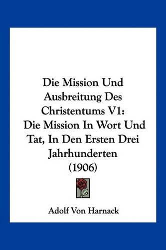 Die Mission Und Ausbreitung Des Christentums V1: Die Mission in Wort Und Tat, in Den Ersten Drei Jahrhunderten (1906)