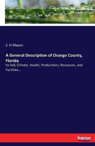 Cover image for A General Description of Orange County, Florida: Its Soil, Climate, Health, Productions, Resources, and Facilities...