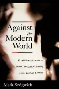 Cover image for Against the Modern World: Traditionalism and the Secret Intellectual History of the Twentieth Century