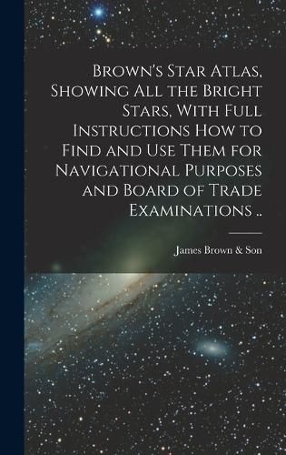 Cover image for Brown's Star Atlas, Showing all the Bright Stars, With Full Instructions how to Find and use Them for Navigational Purposes and Board of Trade Examinations ..