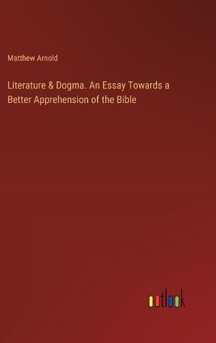 Literature & Dogma. An Essay Towards a Better Apprehension of the Bible