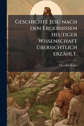 Cover image for Geschichte Jesu nach den Ergebnissen heutiger Wissenschaft uebersichtlich erzaehlt.