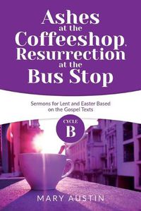 Cover image for Ashes at the Coffeeshop, Resurrection at the Bus Stop: Cycle B Sermons for Lent and Easter Based on the Gospel Texts