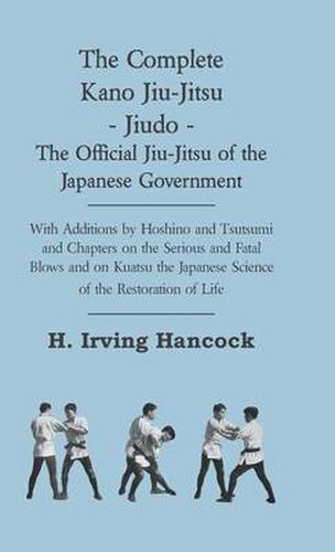 Cover image for The Complete Kano Jiu-Jitsu - Jiudo - The Official Jiu-Jitsu Of The Japanese Government - With Additions By Hoshino And Tsutsumi And Chapters On The Serious And Fatal Blows and On Kuatsu The Japanese Science Of The Restoration Of Life