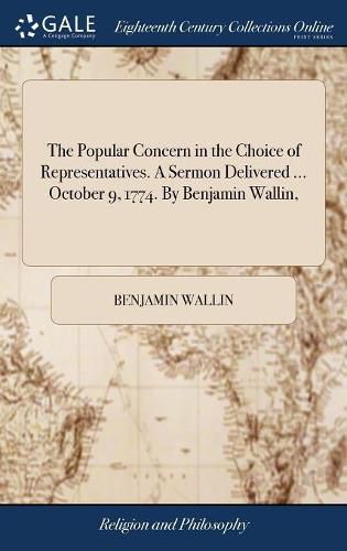 The Popular Concern in the Choice of Representatives. A Sermon Delivered ... October 9, 1774. By Benjamin Wallin,