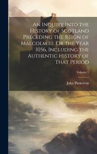 Cover image for An Inquiry Into the History of Scotland Preceding the Reign of Malcolm Iii. Or the Year 1056, Including the Authentic History of That Period; Volume 1