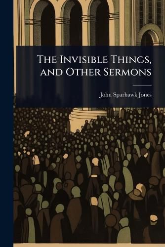 The Invisible Things, and Other Sermons