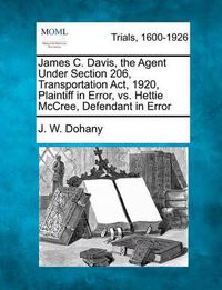 Cover image for James C. Davis, the Agent Under Section 206, Transportation Act, 1920, Plaintiff in Error, vs. Hettie McCree, Defendant in Error