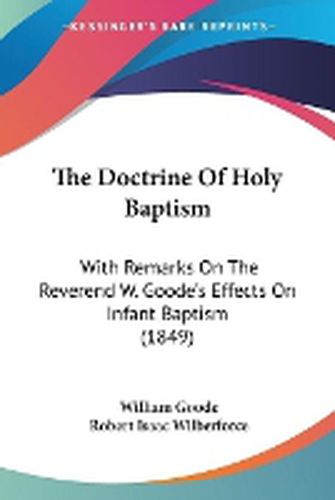 Cover image for The Doctrine of Holy Baptism: With Remarks on the Reverend W. Goode's Effects on Infant Baptism (1849)