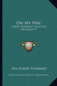 Cover image for On My Way: Elbert Hubbard's Selected Writings V7