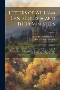 Cover image for Letters of William 3 and Louis 14 and Their Ministers; Illustrative of the Domestic and Foreign Politics of England, From the Peace of Rywick to the Accession of Philip 5 of Spain. 1697 to 1700. Ed. by Paul Grimblot; Volume 2