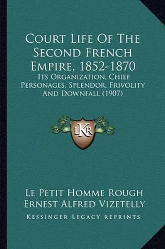 Cover image for Court Life of the Second French Empire, 1852-1870: Its Organization, Chief Personages, Splendor, Frivolity and Downfall (1907)