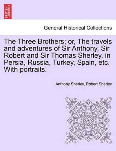 Cover image for The Three Brothers; Or, the Travels and Adventures of Sir Anthony, Sir Robert and Sir Thomas Sherley, in Persia, Russia, Turkey, Spain, Etc. with Portraits.