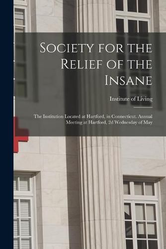 Cover image for Society for the Relief of the Insane: the Institution Located at Hartford, in Connecticut. Annual Meeting at Hartford, 2d Wednesday of May