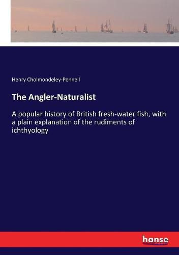 The Angler-Naturalist: A popular history of British fresh-water fish, with a plain explanation of the rudiments of ichthyology