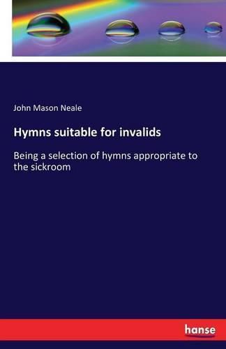 Hymns suitable for invalids: Being a selection of hymns appropriate to the sickroom