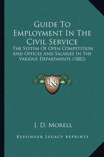 Cover image for Guide to Employment in the Civil Service: The System of Open Competition and Offices and Salaries in the Various Departments (1882)