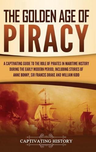 Cover image for The Golden Age of Piracy: A Captivating Guide to the Role of Pirates in Maritime History during the Early Modern Period, Including Stories of Anne Bonny, Sir Francis Drake, and William Kidd