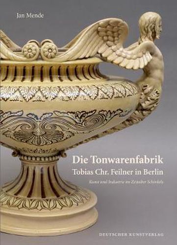 Cover image for Die Tonwarenfabrik Tobias Chr. Feilner in Berlin: Kunst und Industrie im Zeitalter Schinkels