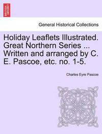 Cover image for Holiday Leaflets Illustrated. Great Northern Series ... Written and Arranged by C. E. Pascoe, Etc. No. 1-5.