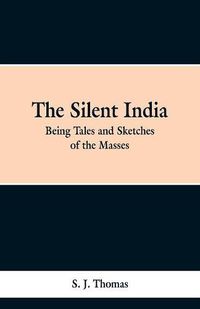 Cover image for The Silent India: Being Tales and Sketches of the Masses