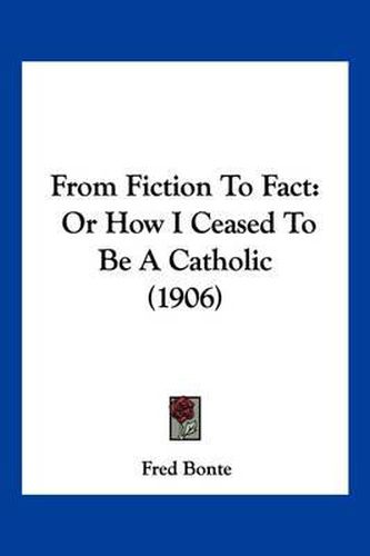 Cover image for From Fiction to Fact: Or How I Ceased to Be a Catholic (1906)