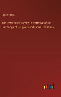 Cover image for The Persecuted Family; a Narrative of the Sufferings of Religious and Pious Christians