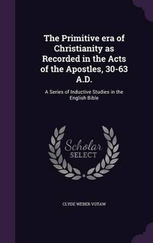 Cover image for The Primitive Era of Christianity as Recorded in the Acts of the Apostles, 30-63 A.D.: A Series of Inductive Studies in the English Bible