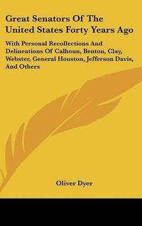 Cover image for Great Senators Of The United States Forty Years Ago: With Personal Recollections And Delineations Of Calhoun, Benton, Clay, Webster, General Houston, Jefferson Davis, And Others