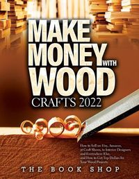 Cover image for Make Money with Wood Crafts 2022: How to Sell on Etsy, Amazon, at Craft Shows, to Interior Designers and Everywhere Else, and How to Get Top Dollars for Your Wood Projects