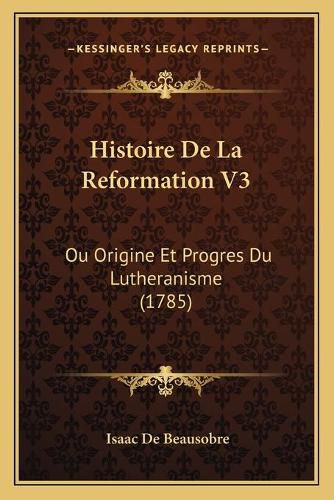 Histoire de La Reformation V3: Ou Origine Et Progres Du Lutheranisme (1785)