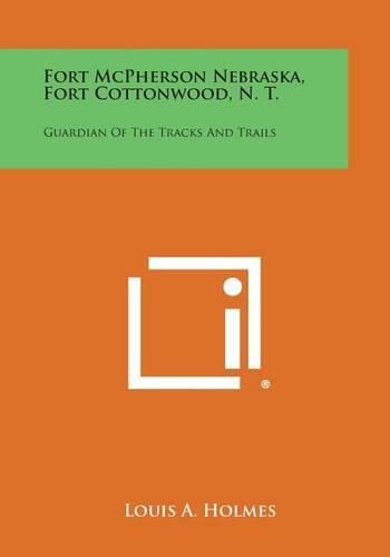 Cover image for Fort McPherson Nebraska, Fort Cottonwood, N. T.: Guardian of the Tracks and Trails