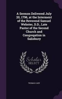 Cover image for A Sermon Delivered July 20, 1796, at the Interment of the Reverend Samuel Webster, D.D., Late Pastor of the Second Church and Congregation in Salisbury